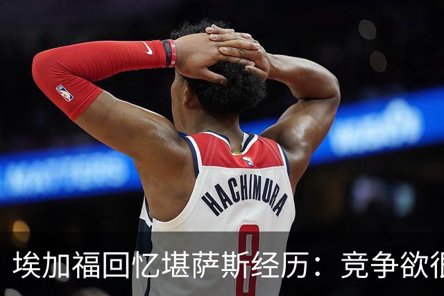 埃加福回忆堪萨斯经历：竞争欲很强的我却打不上球 真的很难受