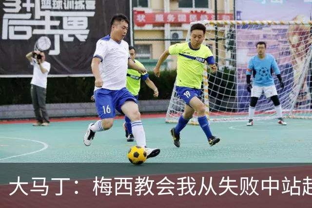 大马丁：梅西教会我从失败中站起来，我会继续为阿根廷战斗