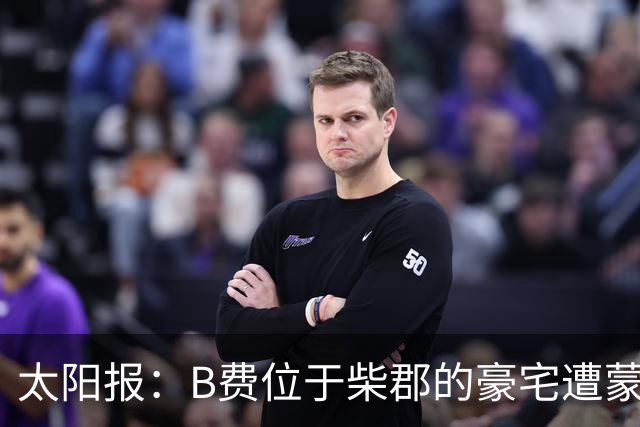 太阳报：B费位于柴郡的豪宅遭蒙面窃贼洗劫，事发时球员正在踢欧冠