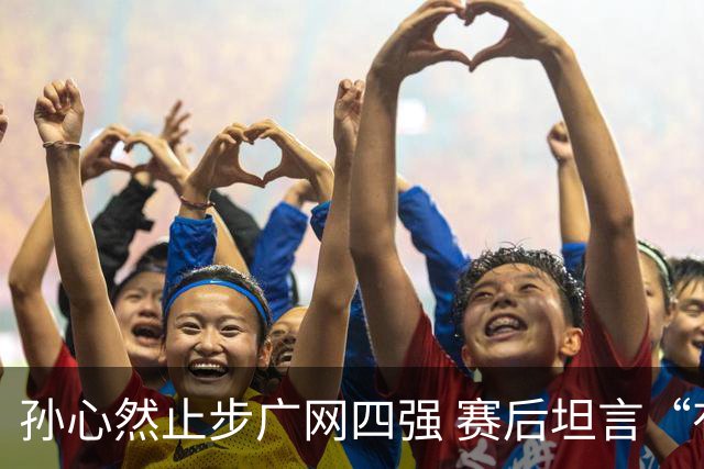 孙心然止步广网四强 赛后坦言“有心无力”