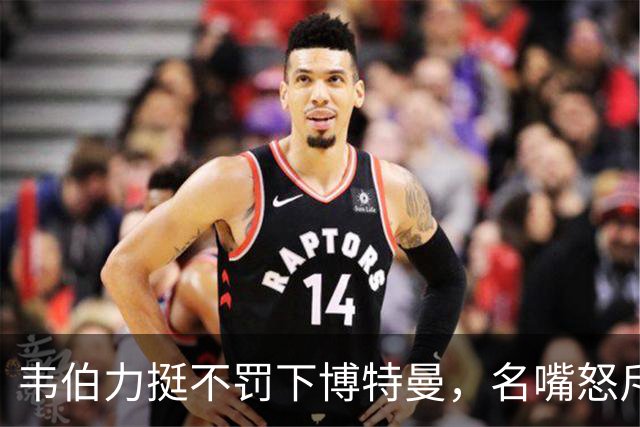 韦伯力挺不罚下博特曼，名嘴怒斥：这动作太危险
