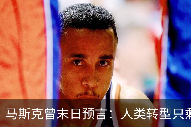 马斯克曾末日预言：人类转型只剩约2000天，中国握住唯一王牌